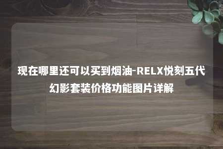 现在哪里还可以买到烟油-RELX悦刻五代幻影套装价格功能图片详解