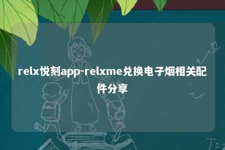 relx悦刻app-relxme兑换电子烟相关配件分享