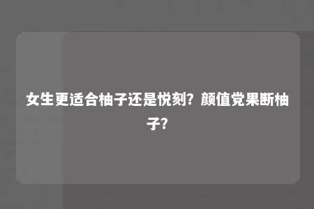 女生更适合柚子还是悦刻？颜值党果断柚子？