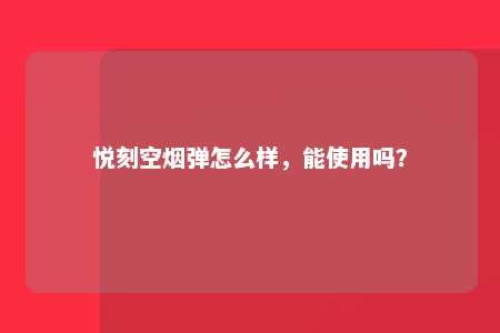 悦刻空烟弹怎么样，能使用吗？