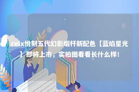 relx悦刻五代幻影烟杆新配色【蓝焰星光】即将上市，实拍图看看长什么样！