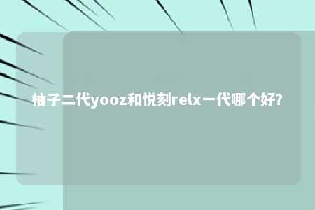 柚子二代yooz和悦刻relx一代哪个好？