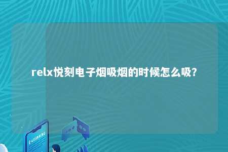 relx悦刻电子烟吸烟的时候怎么吸？