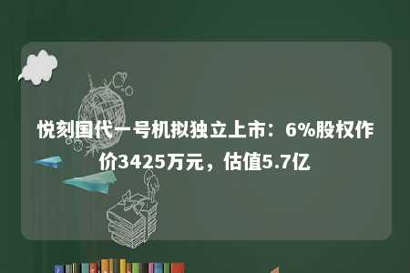 悦刻国代一号机拟独立上市：6%股权作价3425万元，估值5.7亿