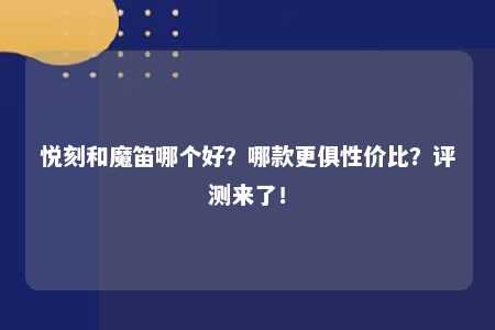 悦刻和魔笛哪个好？哪款更俱性价比？评测来了！