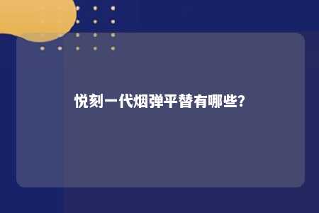 悦刻一代烟弹平替有哪些？